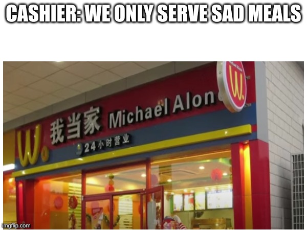 Michael is definetly alone........................Zad....................... | CASHIER: WE ONLY SERVE SAD MEALS | image tagged in alone,fun | made w/ Imgflip meme maker