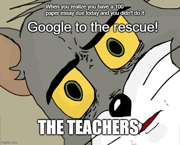 So true tho | When you realize you have a 100 paper essay due today and you didn't do it; Google to the rescue! THE TEACHERS | image tagged in memes,unsettled tom | made w/ Imgflip meme maker