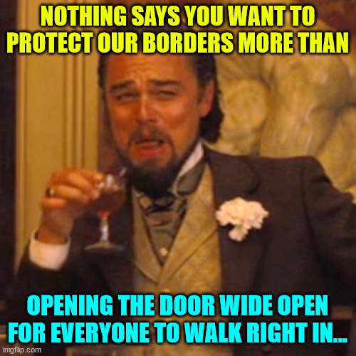 Laughing Leo Meme | NOTHING SAYS YOU WANT TO PROTECT OUR BORDERS MORE THAN OPENING THE DOOR WIDE OPEN FOR EVERYONE TO WALK RIGHT IN... | image tagged in memes,laughing leo | made w/ Imgflip meme maker