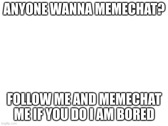 e | ANYONE WANNA MEMECHAT? FOLLOW ME AND MEMECHAT ME IF YOU DO I AM BORED | image tagged in boardroom meeting suggestion | made w/ Imgflip meme maker