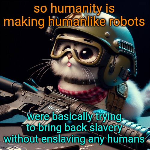 another one of my outta pocket thoughts | so humanity is making humanlike robots; were basically trying to bring back slavery without enslaving any humans | image tagged in silly critter but ai generated | made w/ Imgflip meme maker