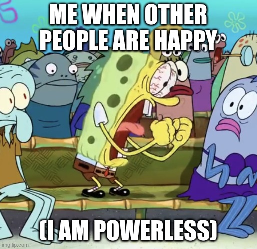 Spongebob Yelling | ME WHEN OTHER PEOPLE ARE HAPPY (I AM POWERLESS) | image tagged in spongebob yelling | made w/ Imgflip meme maker