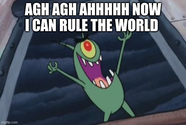 Plankton evil laugh | AGH AGH AHHHHH NOW I CAN RULE THE WORLD | image tagged in plankton evil laugh | made w/ Imgflip meme maker