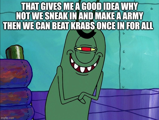 Scheming Plankton | THAT GIVES ME A GOOD IDEA WHY NOT WE SNEAK IN AND MAKE A ARMY THEN WE CAN BEAT KRABS ONCE IN FOR ALL | image tagged in scheming plankton | made w/ Imgflip meme maker