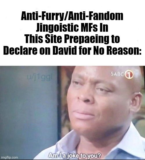 am I a joke to you | Anti-Furry/Anti-Fandom Jingoistic MFs In This Site Prepaeing to Declare on David for No Reason: | image tagged in am i a joke to you | made w/ Imgflip meme maker