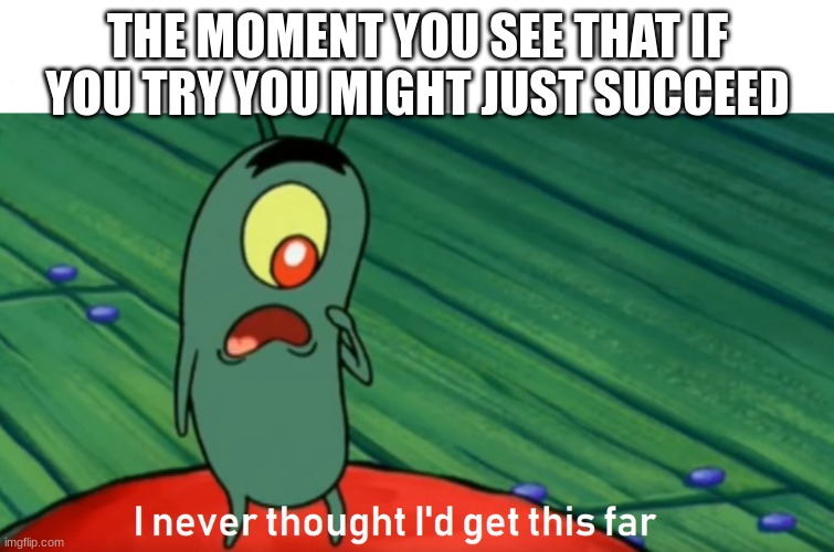 plankton get this far | THE MOMENT YOU SEE THAT IF YOU TRY YOU MIGHT JUST SUCCEED | image tagged in plankton get this far | made w/ Imgflip meme maker