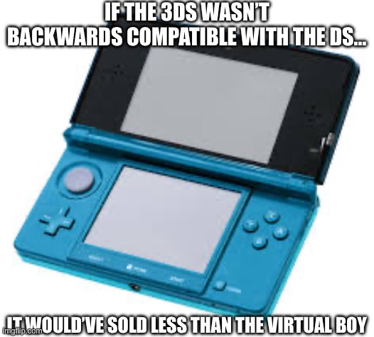 Let’s be real… | IF THE 3DS WASN’T BACKWARDS COMPATIBLE WITH THE DS…; IT WOULD’VE SOLD LESS THAN THE VIRTUAL BOY | image tagged in 3ds,the scroll of truth | made w/ Imgflip meme maker