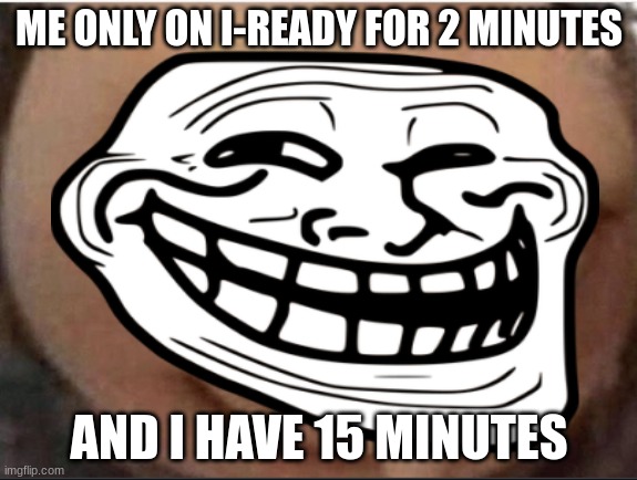 What gru | ME ONLY ON I-READY FOR 2 MINUTES; AND I HAVE 15 MINUTES | image tagged in what gru | made w/ Imgflip meme maker