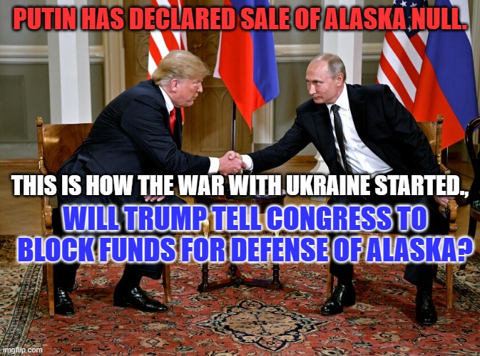 "Savvy Genius," eh? | PUTIN HAS DECLARED SALE OF ALASKA NULL. THIS IS HOW THE WAR WITH UKRAINE STARTED., WILL TRUMP TELL CONGRESS TO BLOCK FUNDS FOR DEFENSE OF ALASKA? | image tagged in putin and trump | made w/ Imgflip meme maker