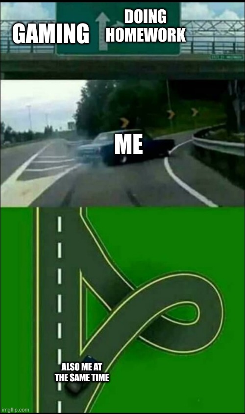 Left Exit 12 off ramp | GAMING; DOING HOMEWORK; ME; ALSO ME AT THE SAME TIME | image tagged in left exit 12 off ramp | made w/ Imgflip meme maker