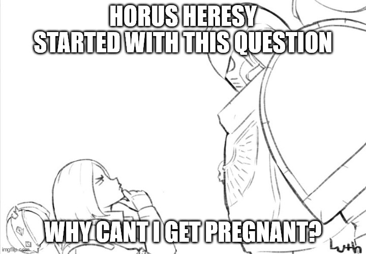 space marine talking to girl | HORUS HERESY STARTED WITH THIS QUESTION; WHY CANT I GET PREGNANT? | image tagged in space marine talking to girl | made w/ Imgflip meme maker