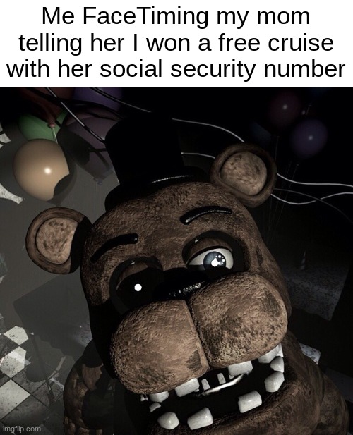 FNAF 2 ambience meme | Me FaceTiming my mom telling her I won a free cruise with her social security number | image tagged in fnaf,five nights at freddys,five nights at freddy's,freddy fazbear,fun | made w/ Imgflip meme maker