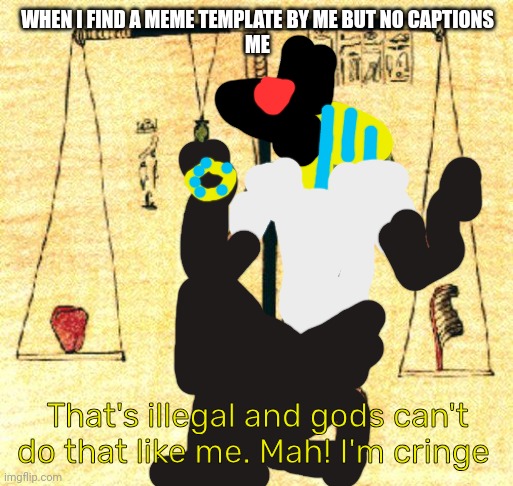 Anubot That's illegal and gods can't do that like me. Mah! I'm cringe | WHEN I FIND A MEME TEMPLATE BY ME BUT NO CAPTIONS
ME; That's illegal and gods can't do that like me. Mah! I'm cringe | image tagged in anubi weights heart,anubot | made w/ Imgflip meme maker