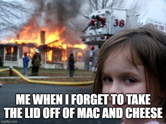 Disaster Girl Meme | ME WHEN I FORGET TO TAKE THE LID OFF OF MAC AND CHEESE | image tagged in memes,disaster girl | made w/ Imgflip meme maker