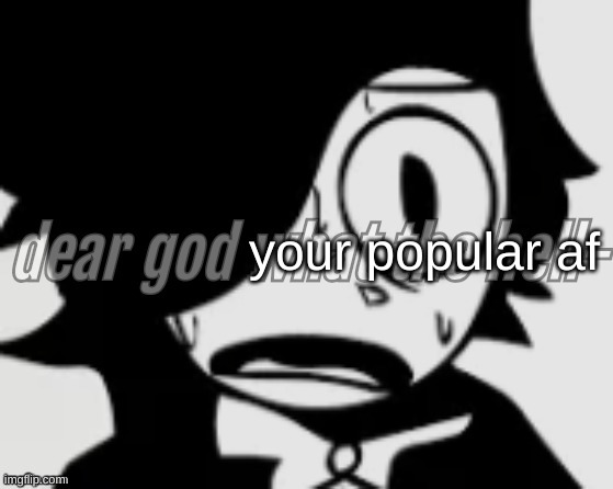 dear god what the hell- | your popular af | image tagged in dear god what the hell- | made w/ Imgflip meme maker