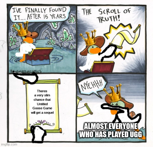 Untitled Goose MEME | Theres a very slim chance that Untitled Goose Game will get a sequel; ALMOST EVERYONE WHO HAS PLAYED UGG | image tagged in memes,the scroll of truth,goose | made w/ Imgflip meme maker