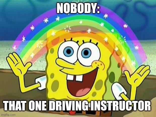 That one driving instructor | NOBODY:; THAT ONE DRIVING INSTRUCTOR | image tagged in spongebob rainbow | made w/ Imgflip meme maker