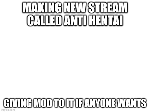 MAKING NEW STREAM CALLED ANTI HENTAI; GIVING MOD TO IT IF ANYONE WANTS | made w/ Imgflip meme maker