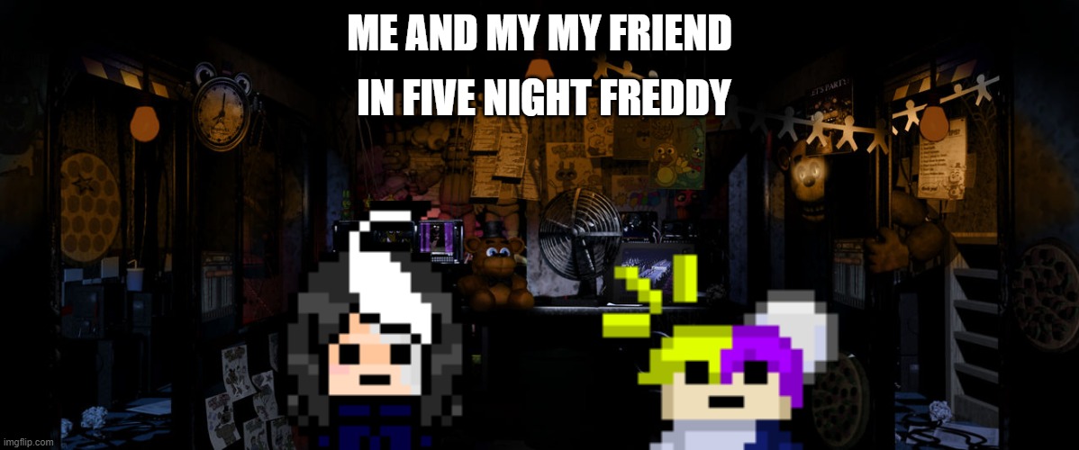 hor hor hor hor hor hor hor hor hor hooooor hor hor hor hor hor hor hor hor | IN FIVE NIGHT FREDDY; ME AND MY MY FRIEND | image tagged in fnaf 1 office edit by toxicnary on deviantart | made w/ Imgflip meme maker