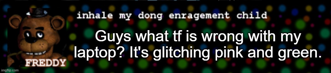 Inhale my dong enragement child | Guys what tf is wrong with my laptop? It's glitching pink and green. | image tagged in inhale my dong enragement child | made w/ Imgflip meme maker