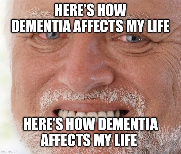 Hide the Pain Harold | HERE’S HOW DEMENTIA AFFECTS MY LIFE; HERE’S HOW DEMENTIA AFFECTS MY LIFE | image tagged in hide the pain harold | made w/ Imgflip meme maker