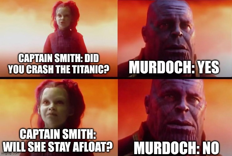 She won't stay afloat | CAPTAIN SMITH: DID YOU CRASH THE TITANIC? MURDOCH: YES; CAPTAIN SMITH: WILL SHE STAY AFLOAT? MURDOCH: NO | image tagged in thanos what did it cost,titanic | made w/ Imgflip meme maker