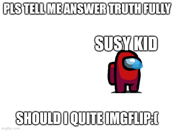 Should I so I suck pls upvote I depresed | PLS TELL ME ANSWER TRUTH FULLY; SUSY KID; SHOULD I QUITE IMGFLIP:( | image tagged in depresed | made w/ Imgflip meme maker