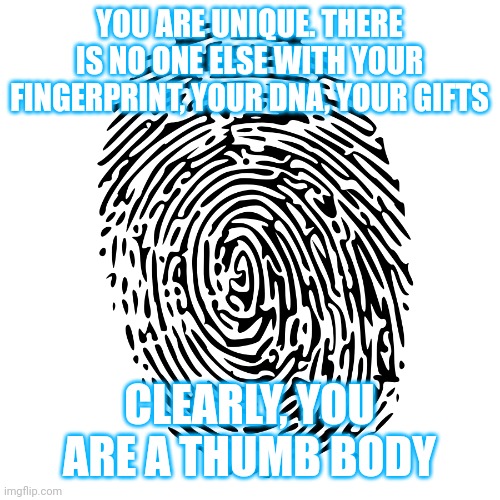 Finger Print | YOU ARE UNIQUE. THERE IS NO ONE ELSE WITH YOUR FINGERPRINT, YOUR DNA, YOUR GIFTS; CLEARLY, YOU ARE A THUMB BODY | image tagged in finger print | made w/ Imgflip meme maker