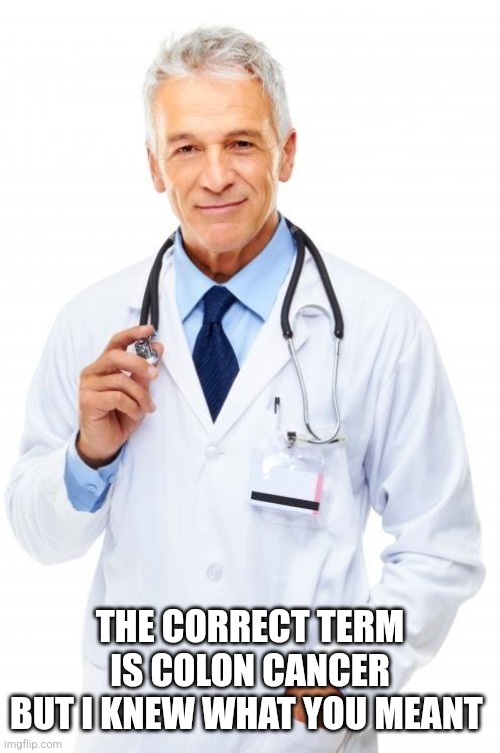 Doctor | THE CORRECT TERM IS COLON CANCER
BUT I KNEW WHAT YOU MEANT | image tagged in doctor | made w/ Imgflip meme maker
