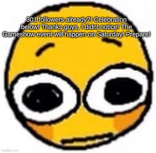 Thanks y'all! I love each one of you very much! | 301 followers already?! Celebration below! Thanks guys, I didnt notice! The Gameshow event will happen on Saturday! Prepare! | image tagged in cursed emoji | made w/ Imgflip meme maker