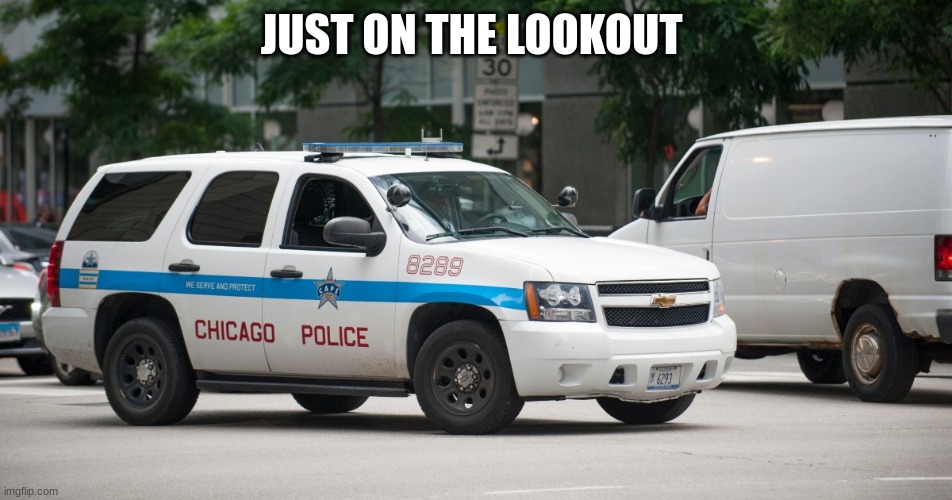 chicago police car | JUST ON THE LOOKOUT | image tagged in chicago police car | made w/ Imgflip meme maker