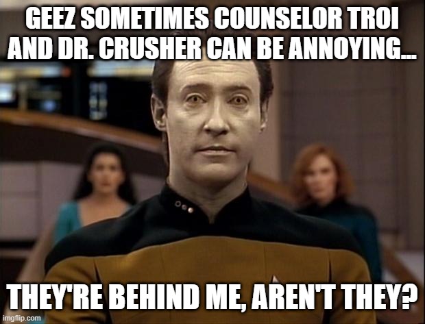 Data Complains | GEEZ SOMETIMES COUNSELOR TROI AND DR. CRUSHER CAN BE ANNOYING... THEY'RE BEHIND ME, AREN'T THEY? | image tagged in star trek data | made w/ Imgflip meme maker
