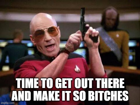 Make It So | TIME TO GET OUT THERE AND MAKE IT SO BITCHES | image tagged in gangsta picard | made w/ Imgflip meme maker