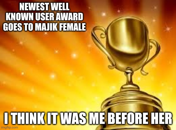 Award | NEWEST WELL KNOWN USER AWARD GOES TO MAJIK FEMALE; I THINK IT WAS ME BEFORE HER | image tagged in award | made w/ Imgflip meme maker