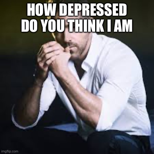 HOW DEPRESSED DO YOU THINK I AM | made w/ Imgflip meme maker