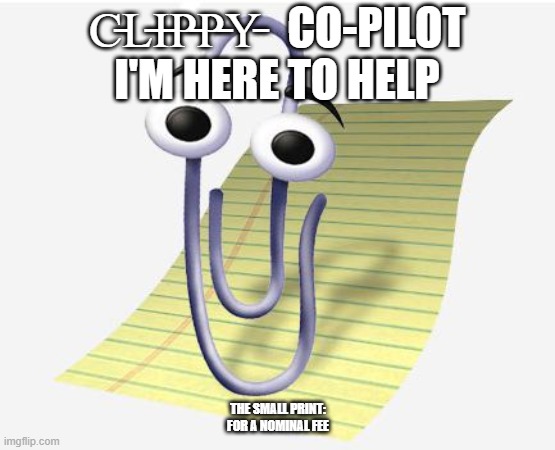 -Clippy- Copilot I'm here to help | C̵L̵I̵P̵P̵Y̵   CO-PILOT
I'M HERE TO HELP; THE SMALL PRINT: FOR A NOMINAL FEE | image tagged in microsoft paperclip | made w/ Imgflip meme maker