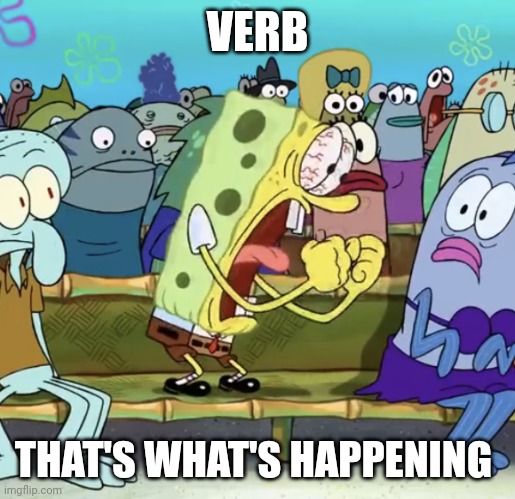 Spongebob Yelling | VERB; THAT'S WHAT'S HAPPENING | image tagged in spongebob yelling | made w/ Imgflip meme maker