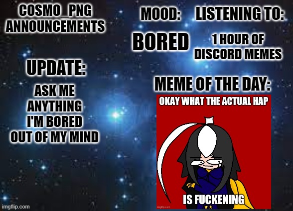E | 1 HOUR OF DISCORD MEMES; BORED; ASK ME ANYTHING I'M BORED OUT OF MY MIND | image tagged in cosmo_png announcement template | made w/ Imgflip meme maker