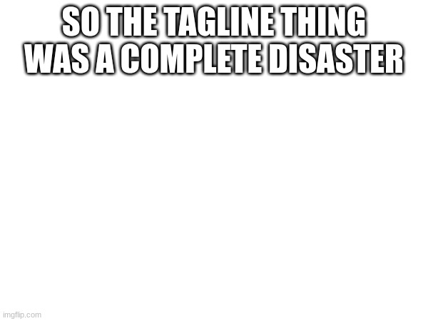SO THE TAGLINE THING WAS A COMPLETE DISASTER | made w/ Imgflip meme maker