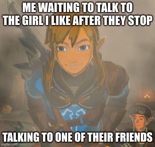 link waiting | ME WAITING TO TALK TO THE GIRL I LIKE AFTER THEY STOP; TALKING TO ONE OF THEIR FRIENDS | made w/ Imgflip meme maker