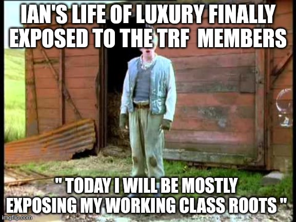 Jesse Fast Show | IAN'S LIFE OF LUXURY FINALLY  EXPOSED TO THE TRF  MEMBERS; " TODAY I WILL BE MOSTLY  EXPOSING MY WORKING CLASS ROOTS " | image tagged in jesse fast show | made w/ Imgflip meme maker