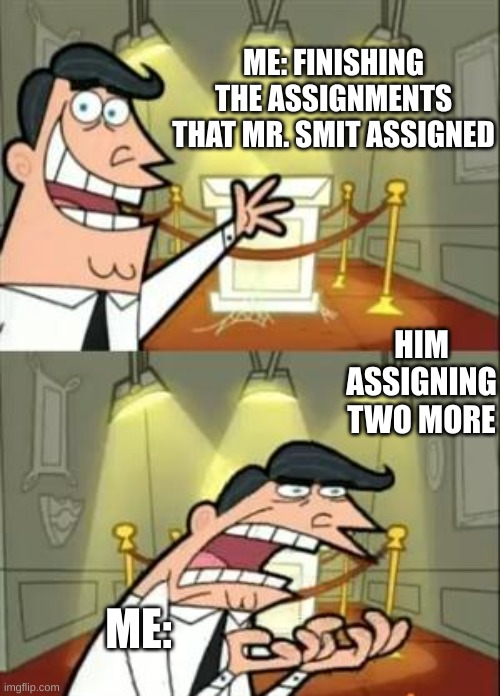 MRsmitHater09 | ME: FINISHING THE ASSIGNMENTS THAT MR. SMIT ASSIGNED; HIM ASSIGNING TWO MORE; ME: | made w/ Imgflip meme maker