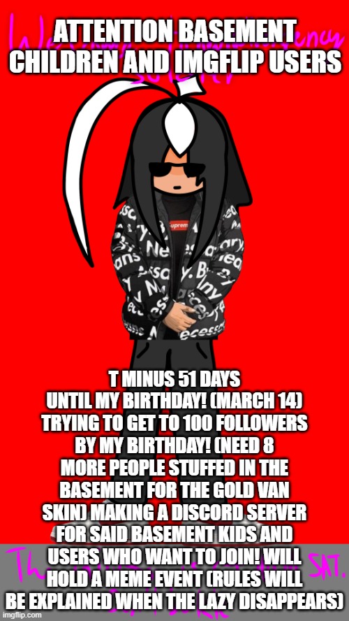 :3 | ATTENTION BASEMENT CHILDREN AND IMGFLIP USERS; T MINUS 51 DAYS UNTIL MY BIRTHDAY! (MARCH 14) TRYING TO GET TO 100 FOLLOWERS BY MY BIRTHDAY! (NEED 8 MORE PEOPLE STUFFED IN THE BASEMENT FOR THE GOLD VAN SKIN) MAKING A DISCORD SERVER FOR SAID BASEMENT KIDS AND USERS WHO WANT TO JOIN! WILL HOLD A MEME EVENT (RULES WILL BE EXPLAINED WHEN THE LAZY DISAPPEARS) | image tagged in welcome to neurodivergency | made w/ Imgflip meme maker