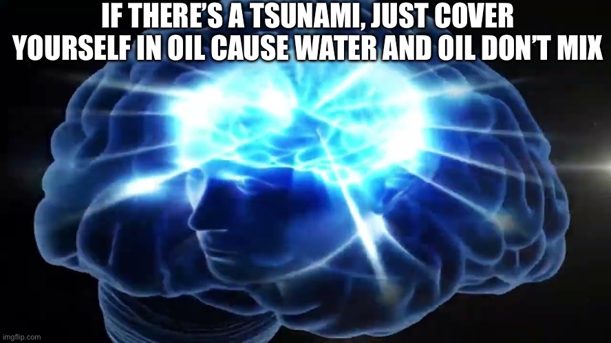 How do people even die from these, so easy | IF THERE’S A TSUNAMI, JUST COVER YOURSELF IN OIL CAUSE WATER AND OIL DON’T MIX | image tagged in but you didn't have to cut me off,funny | made w/ Imgflip meme maker