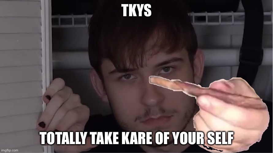 Juciy | TKYS; TOTALLY TAKE KARE OF YOUR SELF | image tagged in juciy | made w/ Imgflip meme maker