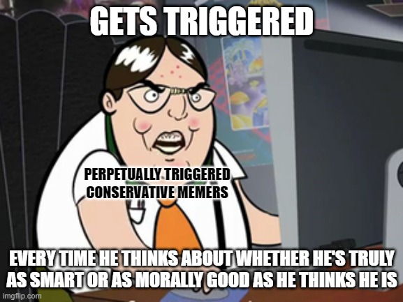 Why don't conservatives self-reflect? Because they get triggered every time they try to. | GETS TRIGGERED; PERPETUALLY TRIGGERED CONSERVATIVE MEMERS; EVERY TIME HE THINKS ABOUT WHETHER HE'S TRULY
AS SMART OR AS MORALLY GOOD AS HE THINKS HE IS | image tagged in raging nerd,conservative logic,triggered,trust nobody not even yourself,honesty,super_triggered | made w/ Imgflip meme maker