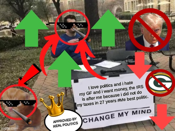 Change My Mind | I love politics and i hate my GF and i want money, the IRS is after me because i did not do my taxes in 27 years #Me best politic. APPROVED BY REAL POLITICS | image tagged in memes,change my mind | made w/ Imgflip meme maker