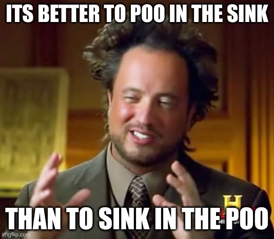 I don't even know at this point | ITS BETTER TO POO IN THE SINK; THAN TO SINK IN THE POO | image tagged in memes,ancient aliens | made w/ Imgflip meme maker
