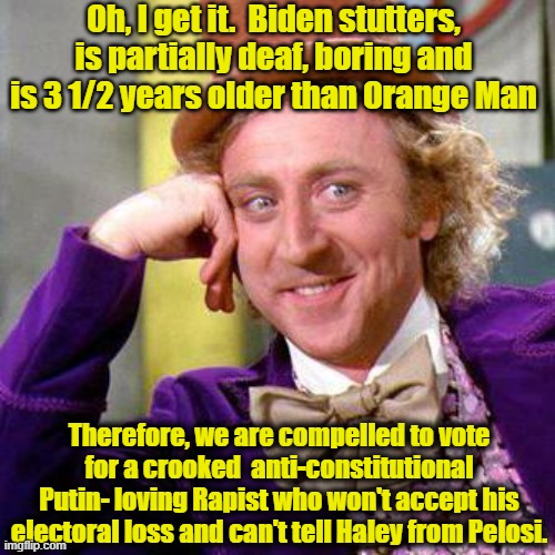 Willy Wonka Blank | Oh, I get it.  Biden stutters, is partially deaf, boring and is 3 1/2 years older than Orange Man Therefore, we are compelled to vote for a  | image tagged in willy wonka blank | made w/ Imgflip meme maker