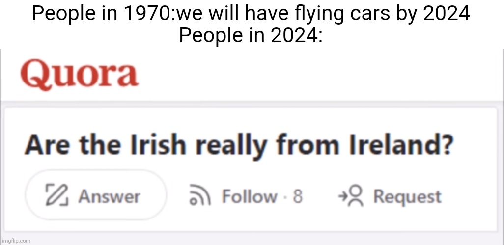 People in 1970:we will have flying cars by 2024
People in 2024: | made w/ Imgflip meme maker